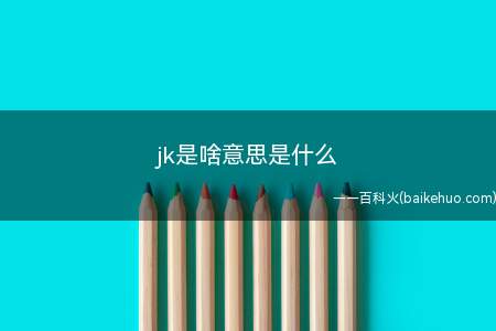 jk是啥意思是什么(JK是”(女子高校生)罗马音jyoshikousei的简写)
