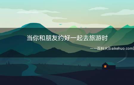当你和朋友约好一起去旅游时(当你和朋友约好一起去旅游时 旅游前朋友放鸽子怎么办)