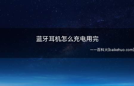 蓝牙耳机怎么充电用完(蓝牙耳机连接上电源、开始充电时间都保持在2个小时以内)
