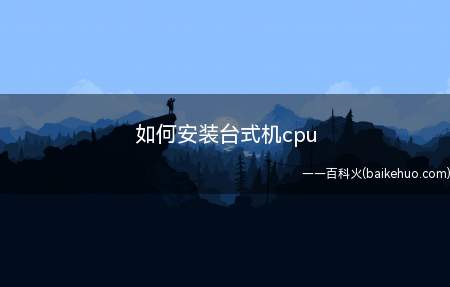 如何安装台式机cpu(电脑台式机cpu安装教程)