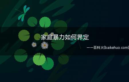 家庭暴力如何界定(家庭暴力的界定是指家庭成员间实施殴打、捆绑、残害、限制人身自)