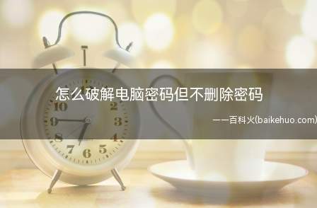 怎么破解电脑密码但不删除密码(网上取消密码或者修改密码)