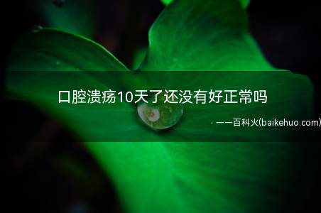 口腔溃疡10天了还没有好正常吗(10天还没好属于正常范畴)