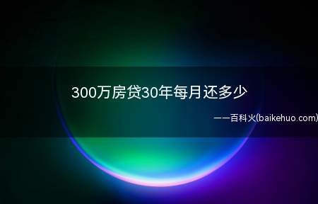 300万房贷30年每月还多少（300万房贷30年月供,以央行商贷基准利率计算）