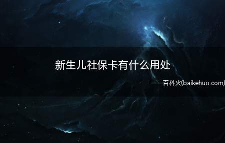 新生儿社保卡有什么用处（新生儿出生三个月内办理社保卡,可以报销从出生时到现在的费用）