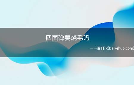 四面弹要烧毛吗(四面弹面料为有一定弹性的面料)