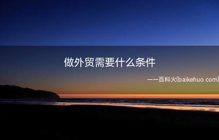 做外贸需要什么条件(做外贸需要的工具有哪些)