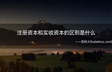 注册资本和实收资本的区别是什么(注册资本与实收资本的区别概念)
