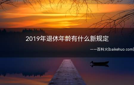 2019年退休年龄有什么新规定（法定退休年龄是指什么）