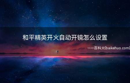 和平精英开火自动开镜怎么设置(和平精英开火自动开镜设置方法一览)