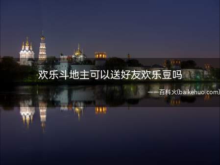 欢乐斗地主可以送好友欢乐豆吗(欢乐斗地主是可以赠送好友欢乐豆的)