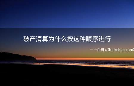 破产清算为什么按这种顺序进行(破产清算顺序是参照破产法进行的)