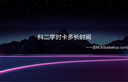 科二学时卡多长时间(科目二考试有几个考试项目)