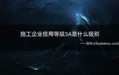 施工企业信用等级3A是什么级别(3A等级是评级公司给出的最高信用评级)