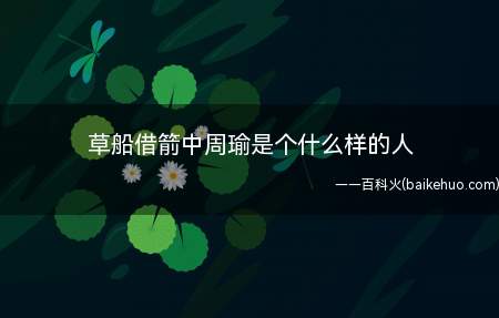 草船借箭中周瑜是个什么样的人（周瑜故意提出(限十天造十万支箭),机智的诸葛亮一眼识破是一条）