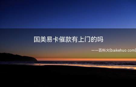 国美易卡催款有上门的吗(国美易卡催款没有上门的)