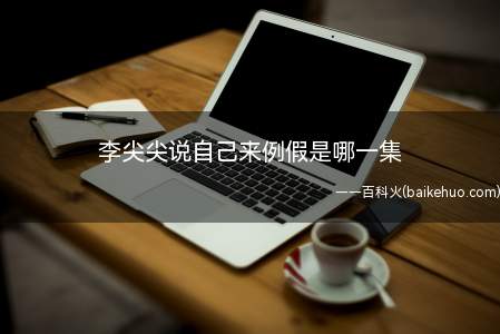 李尖尖说自己来例假是哪一集（李尖尖说自己来例假,导致大家很尴尬）