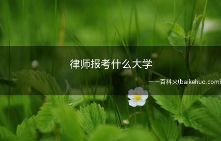律师报考什么大学(扩展资料律师专业在我国教育部一直是重视培养人才专业之一)