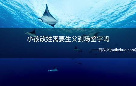 小孩改姓需要生父到场签字吗(小孩改姓需要生父到场签字)
