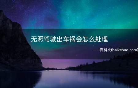 无照驾驶出车祸会怎么处理(无证驾驶出车祸车构成交通肇事罪)