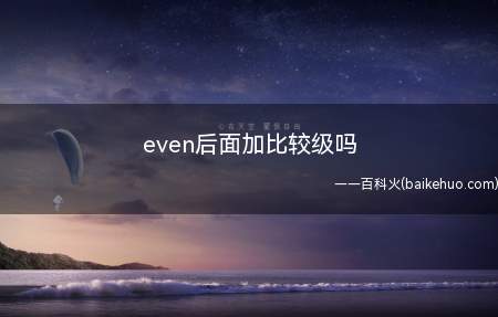 even后面加比较级吗(even后面加比较级。)