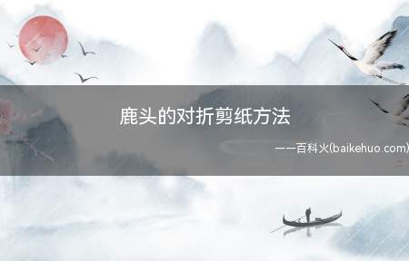 鹿头的对折剪纸方法(雄性的鹿有一对漂亮的鹿角,鹿角是用来战斗的武器)