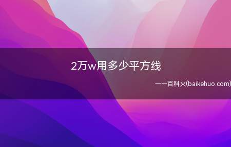 2万w用多少平方线(2万w用22mm2线。主线一定要是粗芯。)