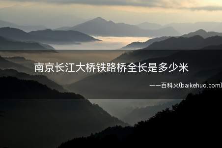 南京长江大桥铁路桥全长是多少米(南京长江大桥铁路桥全长大约4589米,车行道宽15米,可容4)