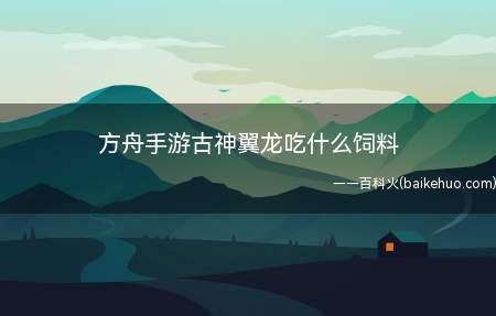 方舟手游古神翼龙吃什么饲料