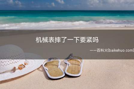 机械表摔了一下要紧吗(机械表摔了一下要看整个表身以及表玻璃的部分)