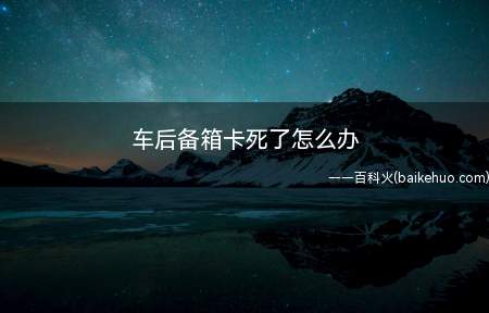 车后备箱卡死了怎么办(车后备箱突然卡死怎么办)