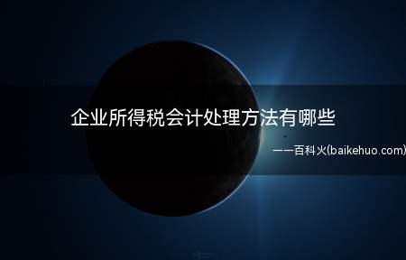 企业所得税会计处理方法有哪些(所得税会计处理方法有哪些)
