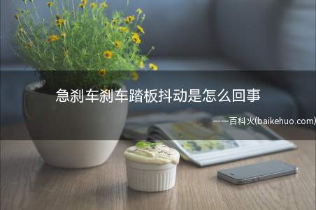 急刹车刹车踏板抖动是怎么回事(急刹车刹车踏板抖动的原因)