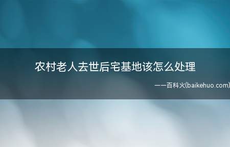 农村老人去世后宅基地该怎么处理(农村老人去世后,宅基地的使用权可以由其子女继承吗)