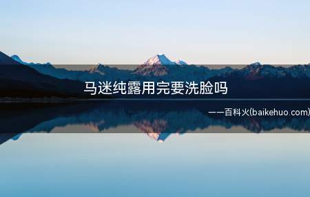 马迷纯露用完要洗脸吗(马迷纯露使用方法 影响肌肤健康)