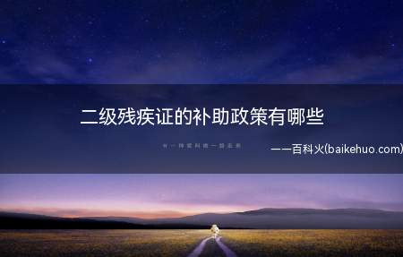 二级残疾证的补助政策有哪些(二级残疾证可以享受不核定家庭收入上浮20%的全额低保)