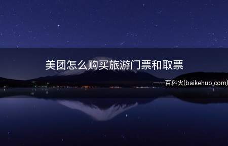 美团怎么购买旅游门票和取票(购买旅游景点门票需要怎么取票)
