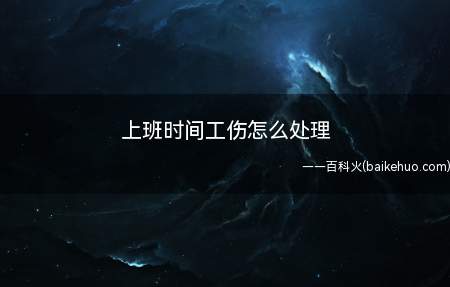 上班时间工伤怎么处理(上班时间工伤要先申请工伤认定)