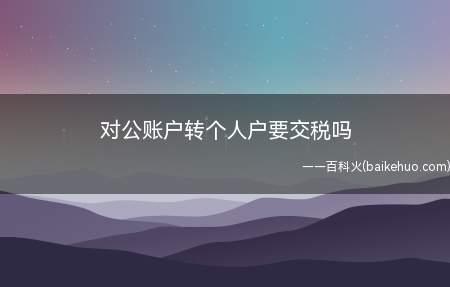 对公账户转个人户要交税吗(公账户转个人户是否要交税)