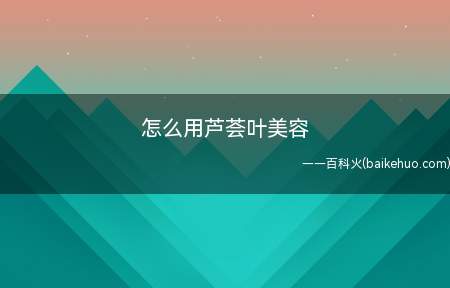 怎么用芦荟叶美容（怎么样用新鲜的芦荟叶美容）