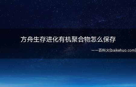 方舟生存进化有机聚合物怎么保存(方舟生存进化有机聚合物保存方法)