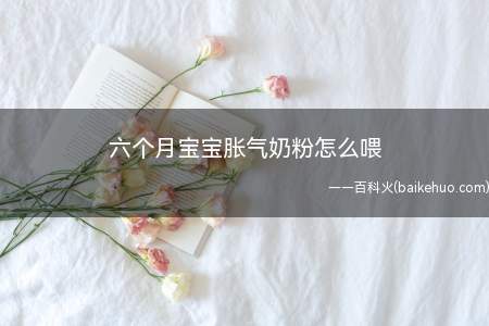 六个月宝宝胀气奶粉怎么喂(宝宝喂奶注意事项)