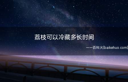 荔枝可以冷藏多长时间(荔枝可以冷藏2天,荔枝不宜放在冰箱。)