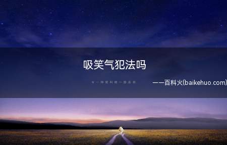 吸笑气犯法吗(吸笑气在有些地方是犯法的)