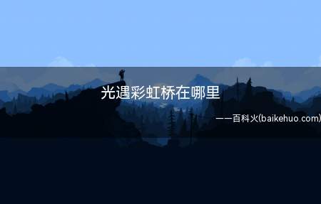 光遇彩虹桥在哪里(光遇彩虹桥在哪里光遇手游)