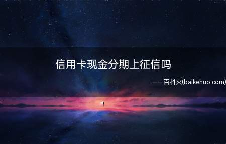 信用卡现金分期上征信吗(信用卡现金分期不会上征信)