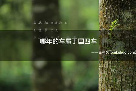 哪年的车属于国四车(除轻型柴油汽车以外,2011年7月1日以后的,都是国四标准)