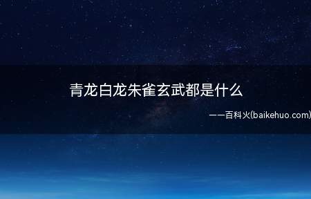 青龙白龙朱雀玄武都是什么(又有人总称为“四大神兽”青龙、白虎、朱雀、玄武又称四象)