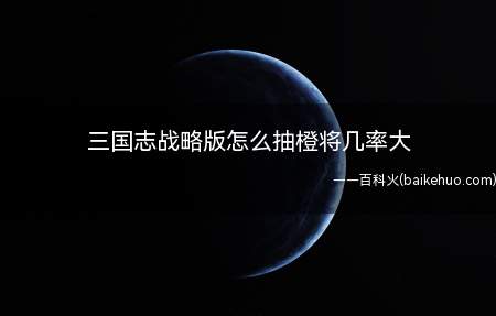 三国志战略版怎么抽橙将几率大(三国志战略版怎么抽橙将几率大来看经验吧!)