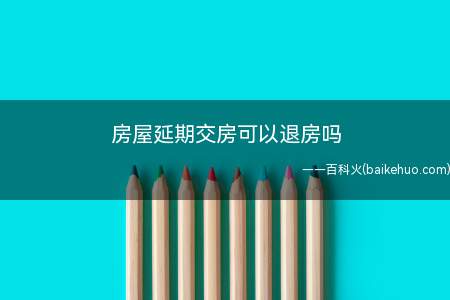 房屋延期交房可以退房吗(商品房买卖合同纠纷案件适用法律若干问题的解释)